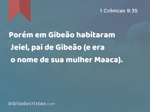 Porém em Gibeão habitaram Jeiel, pai de Gibeão (e era o nome de sua mulher Maaca). - 1 Crônicas 9:35