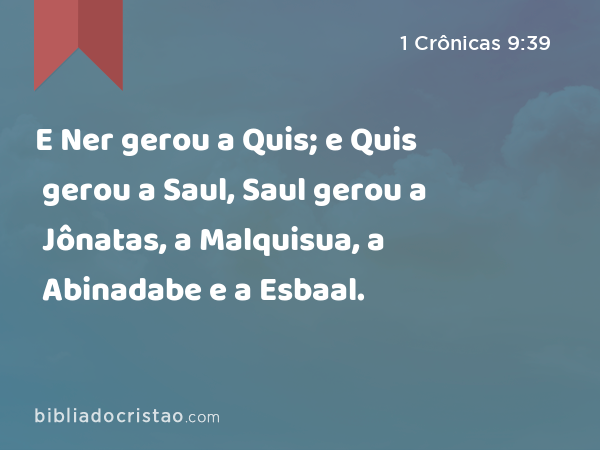 E Ner gerou a Quis; e Quis gerou a Saul, Saul gerou a Jônatas, a Malquisua, a Abinadabe e a Esbaal. - 1 Crônicas 9:39