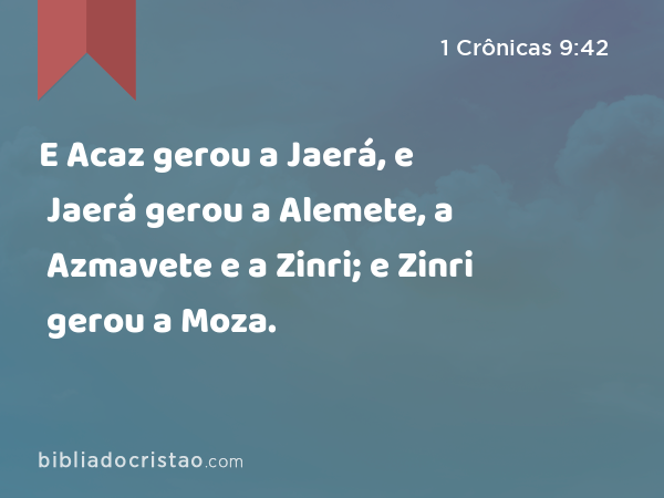 E Acaz gerou a Jaerá, e Jaerá gerou a Alemete, a Azmavete e a Zinri; e Zinri gerou a Moza. - 1 Crônicas 9:42