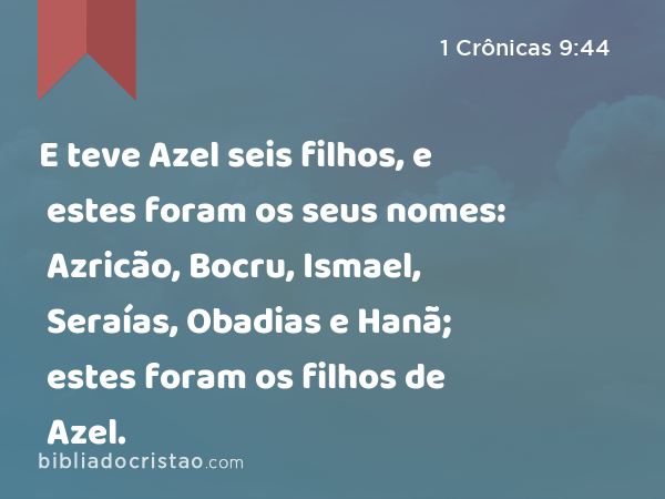 E teve Azel seis filhos, e estes foram os seus nomes: Azricão, Bocru, Ismael, Seraías, Obadias e Hanã; estes foram os filhos de Azel. - 1 Crônicas 9:44