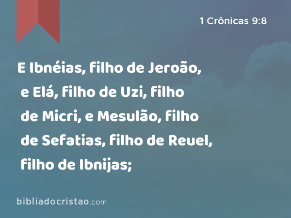 E Ibnéias, filho de Jeroão, e Elá, filho de Uzi, filho de Micri, e Mesulão, filho de Sefatias, filho de Reuel, filho de Ibnijas; - 1 Crônicas 9:8