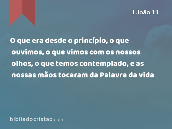 O que era desde o princípio, o que ouvimos, o que vimos com os nossos olhos, o que temos contemplado, e as nossas mãos tocaram da Palavra da vida - 1 João 1:1