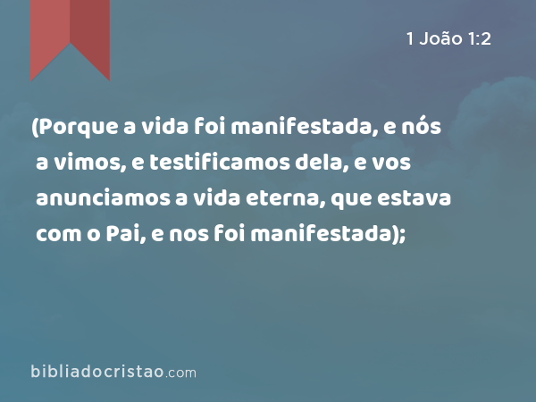 (Porque a vida foi manifestada, e nós a vimos, e testificamos dela, e vos anunciamos a vida eterna, que estava com o Pai, e nos foi manifestada); - 1 João 1:2