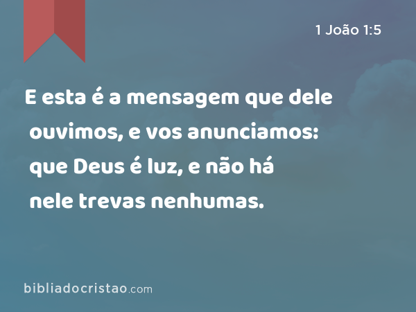 E esta é a mensagem que dele ouvimos, e vos anunciamos: que Deus é luz, e não há nele trevas nenhumas. - 1 João 1:5