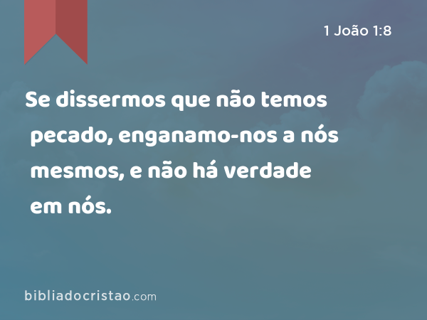 Se dissermos que não temos pecado, enganamo-nos a nós mesmos, e não há verdade em nós. - 1 João 1:8