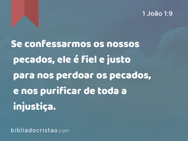 Se confessarmos os nossos pecados, ele é fiel e justo para nos perdoar os pecados, e nos purificar de toda a injustiça. - 1 João 1:9