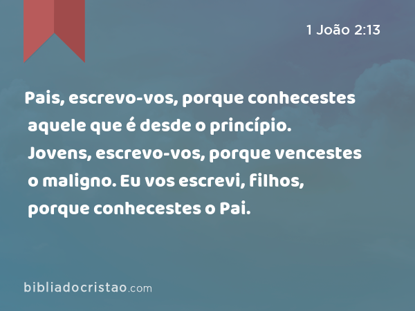 Pais, escrevo-vos, porque conhecestes aquele que é desde o princípio. Jovens, escrevo-vos, porque vencestes o maligno. Eu vos escrevi, filhos, porque conhecestes o Pai. - 1 João 2:13