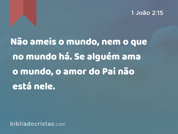 Não ameis o mundo, nem o que no mundo há. Se alguém ama o mundo, o amor do Pai não está nele. - 1 João 2:15