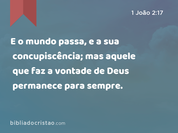 E o mundo passa, e a sua concupiscência; mas aquele que faz a vontade de Deus permanece para sempre. - 1 João 2:17