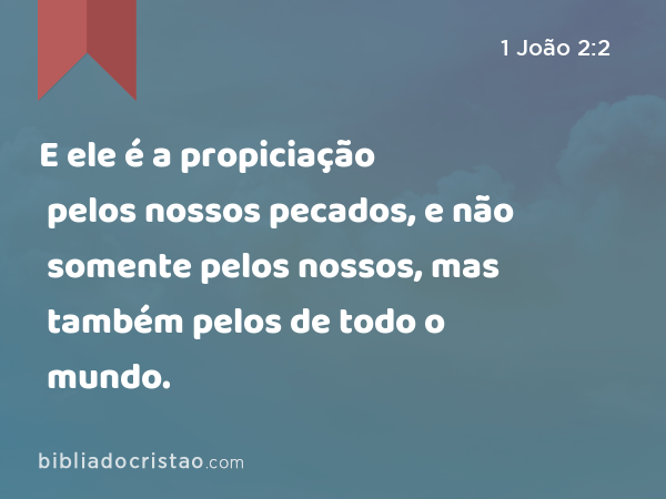 E ele é a propiciação pelos nossos pecados, e não somente pelos nossos, mas também pelos de todo o mundo. - 1 João 2:2