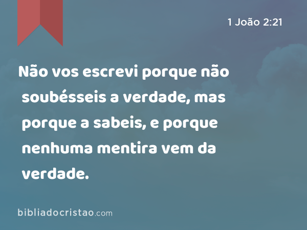 Não vos escrevi porque não soubésseis a verdade, mas porque a sabeis, e porque nenhuma mentira vem da verdade. - 1 João 2:21