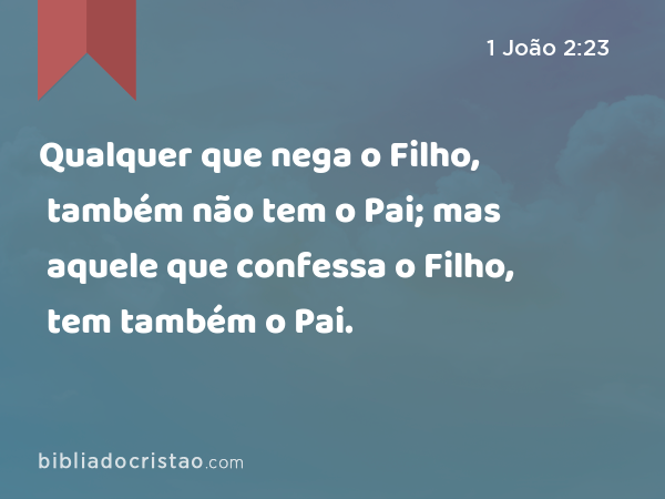 Qualquer que nega o Filho, também não tem o Pai; mas aquele que confessa o Filho, tem também o Pai. - 1 João 2:23