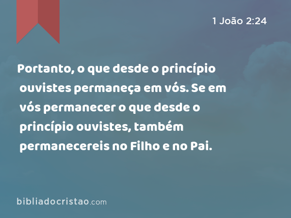 Portanto, o que desde o princípio ouvistes permaneça em vós. Se em vós permanecer o que desde o princípio ouvistes, também permanecereis no Filho e no Pai. - 1 João 2:24