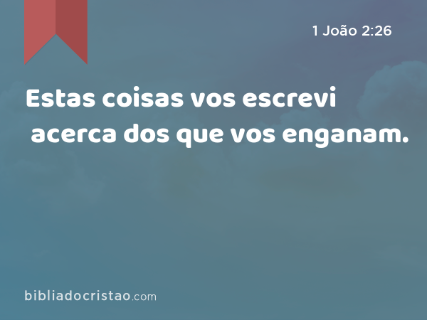 Estas coisas vos escrevi acerca dos que vos enganam. - 1 João 2:26