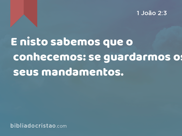 E nisto sabemos que o conhecemos: se guardarmos os seus mandamentos. - 1 João 2:3