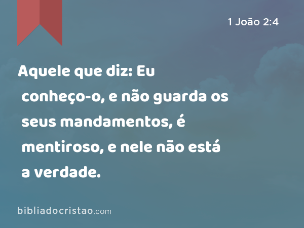 Aquele que diz: Eu conheço-o, e não guarda os seus mandamentos, é mentiroso, e nele não está a verdade. - 1 João 2:4