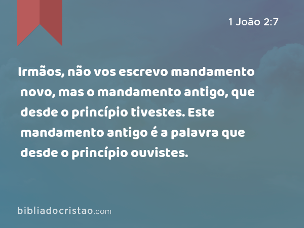 Irmãos, não vos escrevo mandamento novo, mas o mandamento antigo, que desde o princípio tivestes. Este mandamento antigo é a palavra que desde o princípio ouvistes. - 1 João 2:7