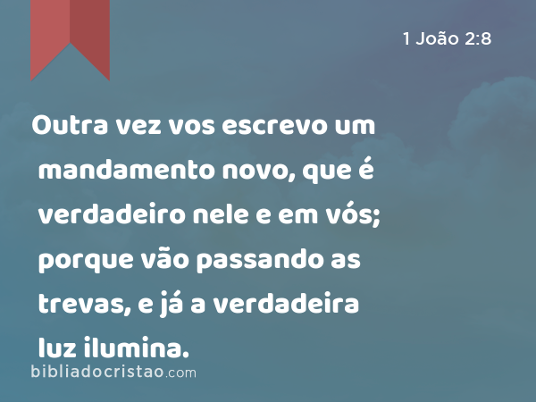 Outra vez vos escrevo um mandamento novo, que é verdadeiro nele e em vós; porque vão passando as trevas, e já a verdadeira luz ilumina. - 1 João 2:8