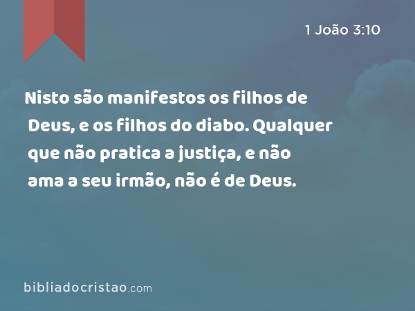 Nisto são manifestos os filhos de Deus, e os filhos do diabo. Qualquer que não pratica a justiça, e não ama a seu irmão, não é de Deus. - 1 João 3:10