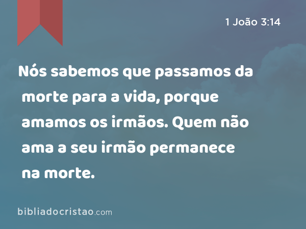 Nós sabemos que passamos da morte para a vida, porque amamos os irmãos. Quem não ama a seu irmão permanece na morte. - 1 João 3:14