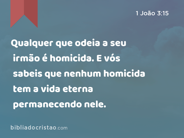 Qualquer que odeia a seu irmão é homicida. E vós sabeis que nenhum homicida tem a vida eterna permanecendo nele. - 1 João 3:15