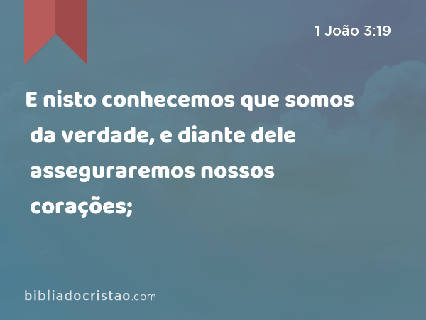 E nisto conhecemos que somos da verdade, e diante dele asseguraremos nossos corações; - 1 João 3:19