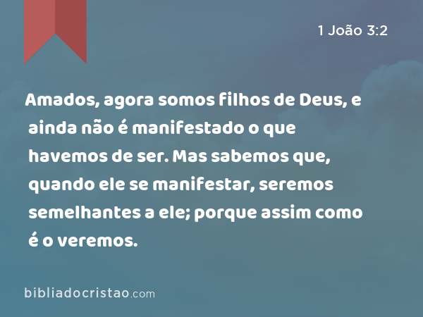 Amados, agora somos filhos de Deus, e ainda não é manifestado o que havemos de ser. Mas sabemos que, quando ele se manifestar, seremos semelhantes a ele; porque assim como é o veremos. - 1 João 3:2