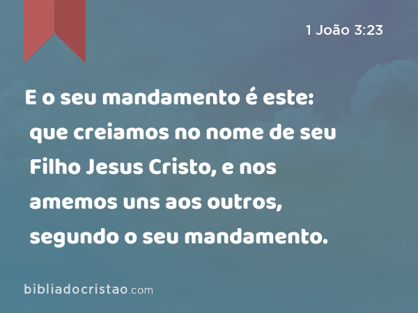 E o seu mandamento é este: que creiamos no nome de seu Filho Jesus Cristo, e nos amemos uns aos outros, segundo o seu mandamento. - 1 João 3:23