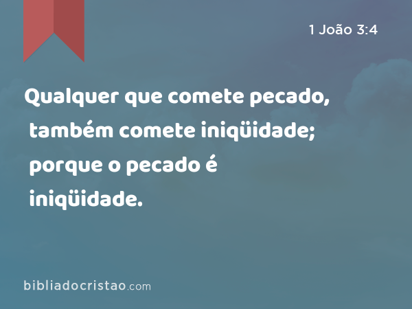 Qualquer que comete pecado, também comete iniqüidade; porque o pecado é iniqüidade. - 1 João 3:4