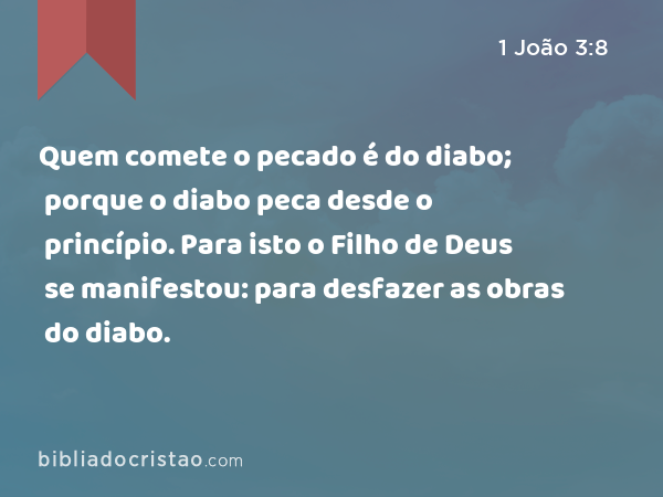 Quem comete o pecado é do diabo; porque o diabo peca desde o princípio. Para isto o Filho de Deus se manifestou: para desfazer as obras do diabo. - 1 João 3:8