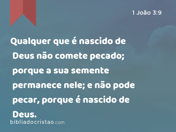 Qualquer que é nascido de Deus não comete pecado; porque a sua semente permanece nele; e não pode pecar, porque é nascido de Deus. - 1 João 3:9