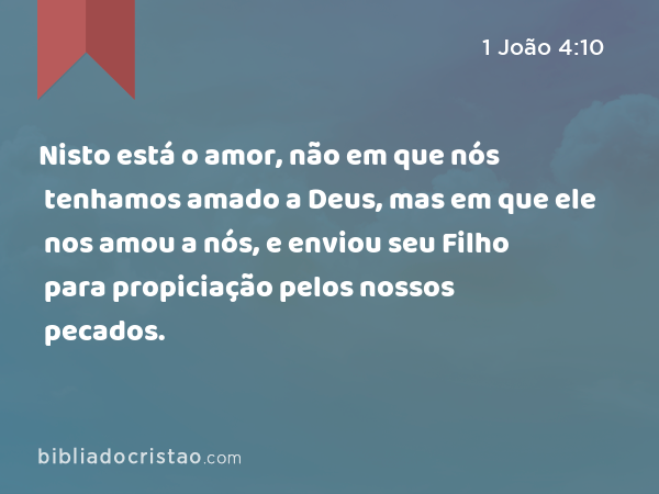 Nisto está o amor, não em que nós tenhamos amado a Deus, mas em que ele nos amou a nós, e enviou seu Filho para propiciação pelos nossos pecados. - 1 João 4:10