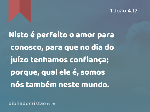 Nisto é perfeito o amor para conosco, para que no dia do juízo tenhamos confiança; porque, qual ele é, somos nós também neste mundo. - 1 João 4:17