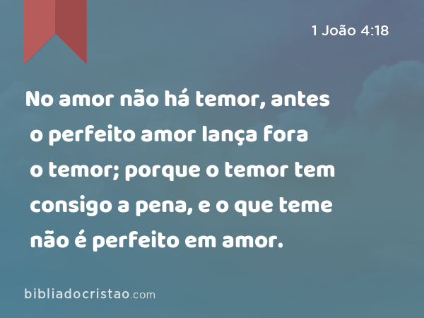 No amor não há temor, antes o perfeito amor lança fora o temor; porque o temor tem consigo a pena, e o que teme não é perfeito em amor. - 1 João 4:18