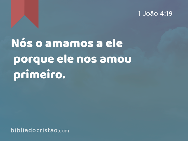 Nós o amamos a ele porque ele nos amou primeiro. - 1 João 4:19