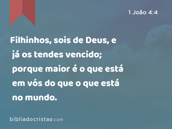 Filhinhos, sois de Deus, e já os tendes vencido; porque maior é o que está em vós do que o que está no mundo. - 1 João 4:4