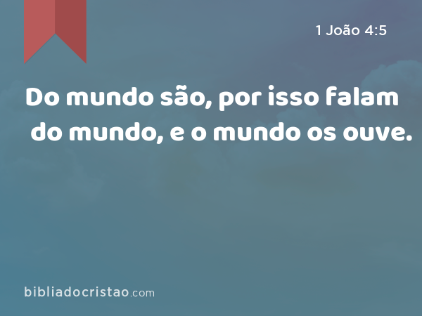 Do mundo são, por isso falam do mundo, e o mundo os ouve. - 1 João 4:5