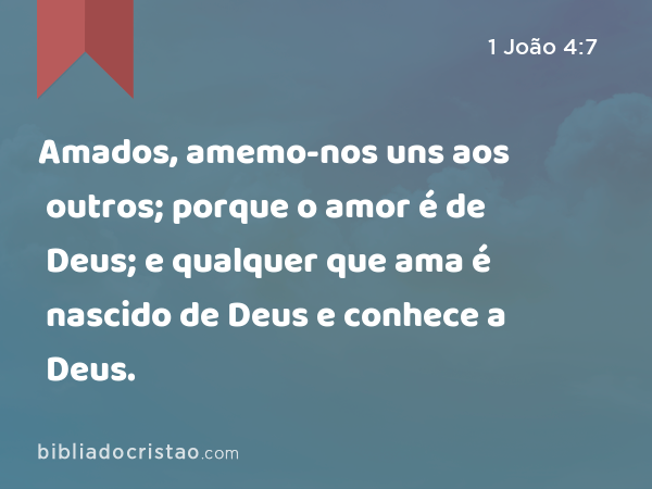 Amados, amemo-nos uns aos outros; porque o amor é de Deus; e qualquer que ama é nascido de Deus e conhece a Deus. - 1 João 4:7