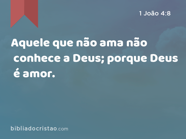 Aquele que não ama não conhece a Deus; porque Deus é amor. - 1 João 4:8