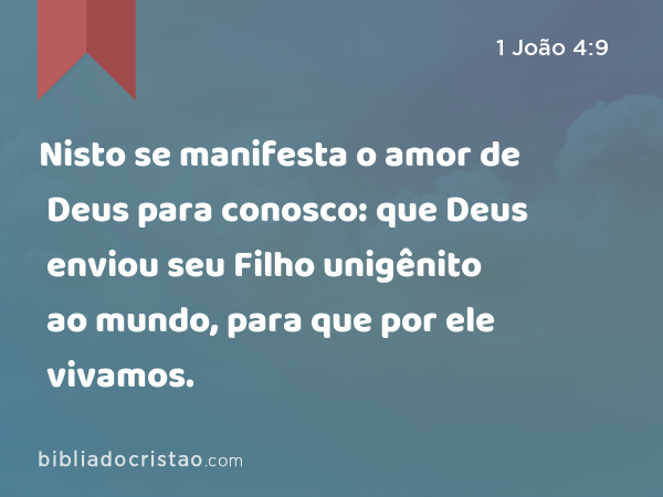 Nisto se manifesta o amor de Deus para conosco: que Deus enviou seu Filho unigênito ao mundo, para que por ele vivamos. - 1 João 4:9