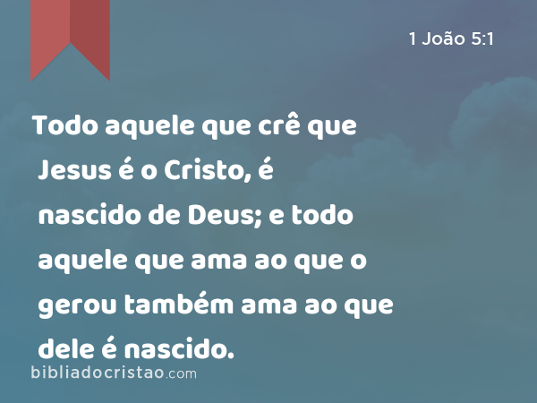 Todo aquele que crê que Jesus é o Cristo, é nascido de Deus; e todo aquele que ama ao que o gerou também ama ao que dele é nascido. - 1 João 5:1