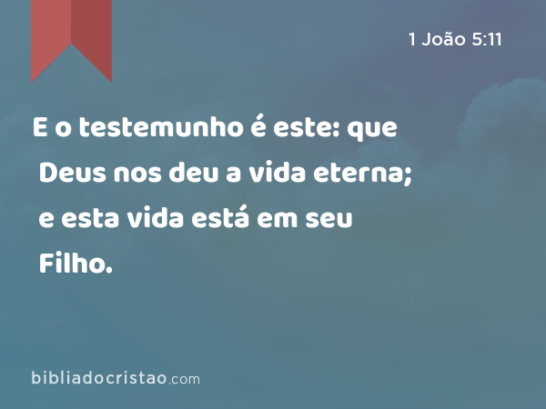 E o testemunho é este: que Deus nos deu a vida eterna; e esta vida está em seu Filho. - 1 João 5:11