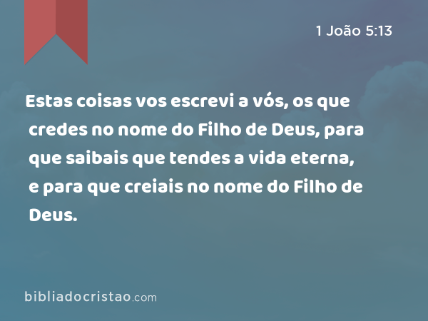 Estas coisas vos escrevi a vós, os que credes no nome do Filho de Deus, para que saibais que tendes a vida eterna, e para que creiais no nome do Filho de Deus. - 1 João 5:13