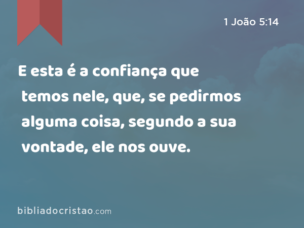 E esta é a confiança que temos nele, que, se pedirmos alguma coisa, segundo a sua vontade, ele nos ouve. - 1 João 5:14