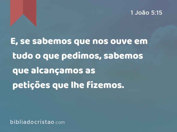 E, se sabemos que nos ouve em tudo o que pedimos, sabemos que alcançamos as petições que lhe fizemos. - 1 João 5:15