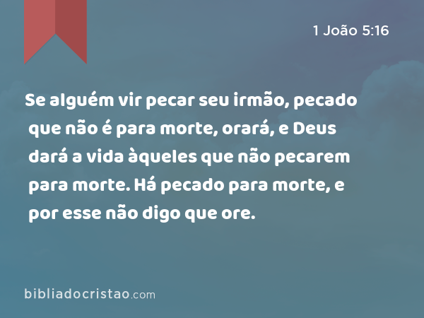 Se alguém vir pecar seu irmão, pecado que não é para morte, orará, e Deus dará a vida àqueles que não pecarem para morte. Há pecado para morte, e por esse não digo que ore. - 1 João 5:16