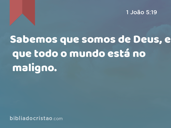 Sabemos que somos de Deus, e que todo o mundo está no maligno. - 1 João 5:19