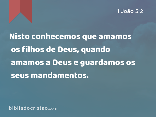 Nisto conhecemos que amamos os filhos de Deus, quando amamos a Deus e guardamos os seus mandamentos. - 1 João 5:2