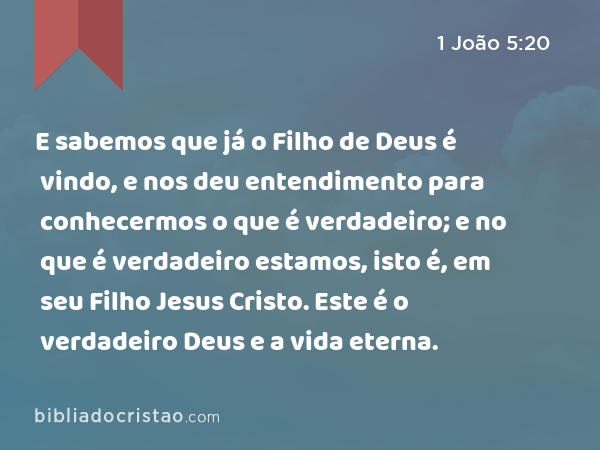 E sabemos que já o Filho de Deus é vindo, e nos deu entendimento para conhecermos o que é verdadeiro; e no que é verdadeiro estamos, isto é, em seu Filho Jesus Cristo. Este é o verdadeiro Deus e a vida eterna. - 1 João 5:20