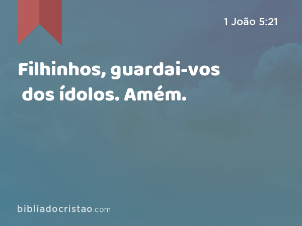 Filhinhos, guardai-vos dos ídolos. Amém. - 1 João 5:21